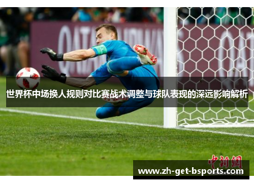 世界杯中场换人规则对比赛战术调整与球队表现的深远影响解析