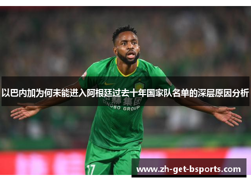 以巴内加为何未能进入阿根廷过去十年国家队名单的深层原因分析