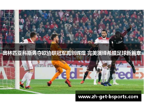 奥林匹亚科斯勇夺欧协联冠军再创辉煌 完美演绎希腊足球新篇章