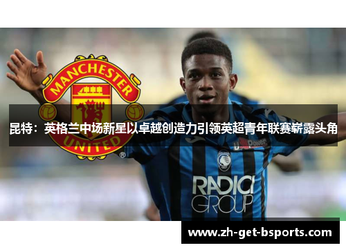 昆特：英格兰中场新星以卓越创造力引领英超青年联赛崭露头角