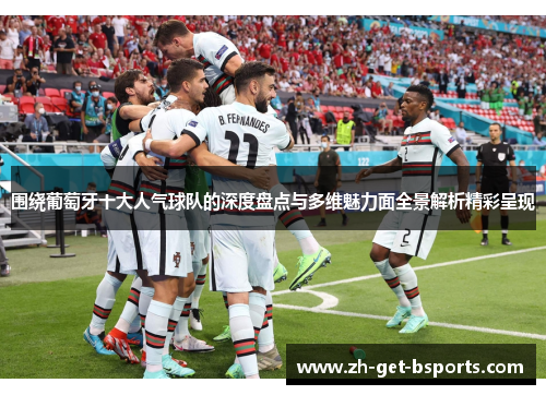 围绕葡萄牙十大人气球队的深度盘点与多维魅力面全景解析精彩呈现