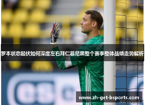罗本状态起伏如何深度左右拜仁慕尼黑整个赛季整体战绩走势解析