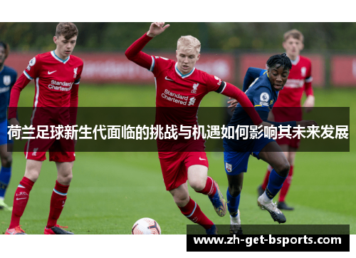荷兰足球新生代面临的挑战与机遇如何影响其未来发展