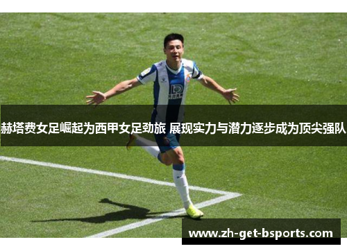 赫塔费女足崛起为西甲女足劲旅 展现实力与潜力逐步成为顶尖强队