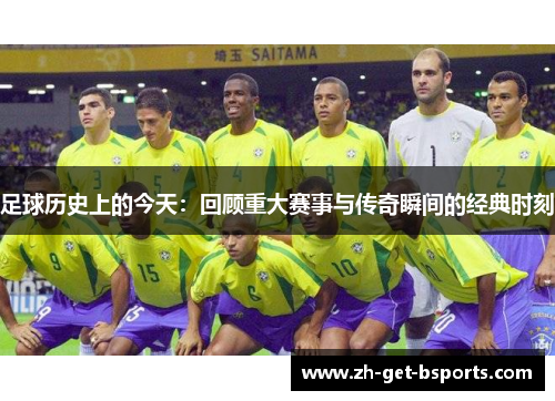足球历史上的今天：回顾重大赛事与传奇瞬间的经典时刻