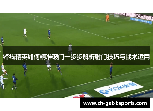 锋线精英如何精准破门一步步解析射门技巧与战术运用