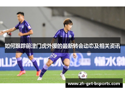 如何跟踪前津门虎外援的最新转会动态及相关资讯