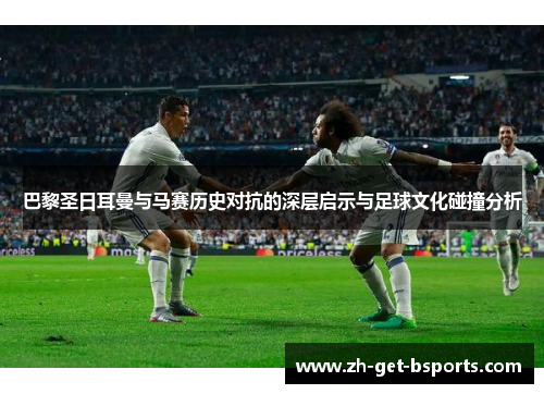 巴黎圣日耳曼与马赛历史对抗的深层启示与足球文化碰撞分析