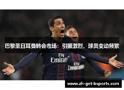 巴黎圣日耳曼转会市场：引援激烈，球员变动频繁