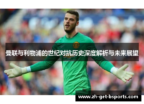 曼联与利物浦的世纪对抗历史深度解析与未来展望