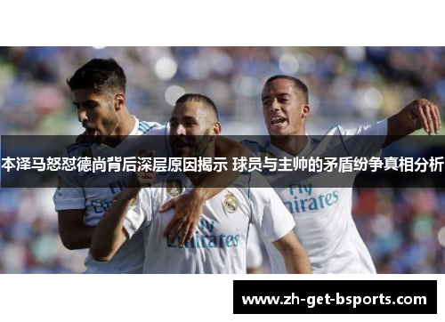 本泽马怒怼德尚背后深层原因揭示 球员与主帅的矛盾纷争真相分析