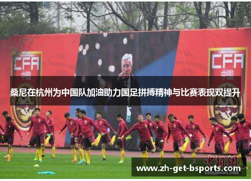 桑尼在杭州为中国队加油助力国足拼搏精神与比赛表现双提升