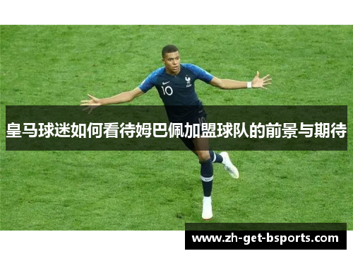 皇马球迷如何看待姆巴佩加盟球队的前景与期待