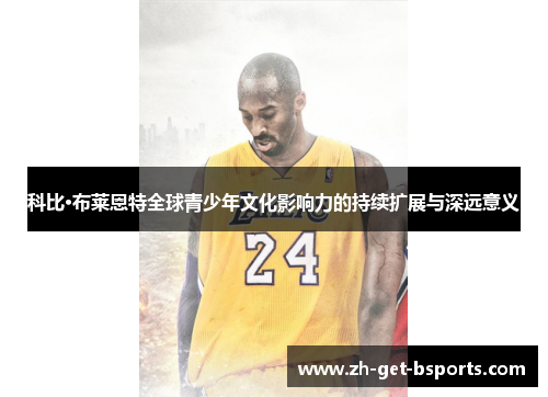 科比·布莱恩特全球青少年文化影响力的持续扩展与深远意义