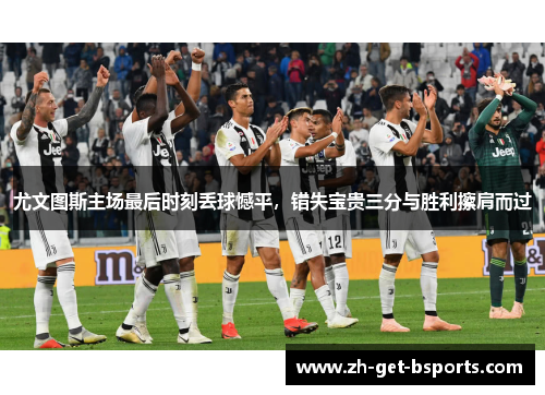 尤文图斯主场最后时刻丢球憾平，错失宝贵三分与胜利擦肩而过