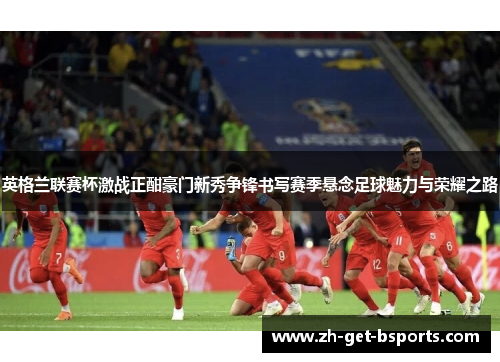 英格兰联赛杯激战正酣豪门新秀争锋书写赛季悬念足球魅力与荣耀之路