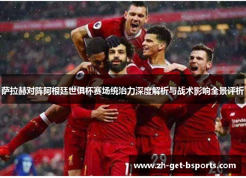 萨拉赫对阵阿根廷世俱杯赛场统治力深度解析与战术影响全景评析