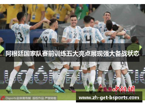 阿根廷国家队赛前训练五大亮点展现强大备战状态