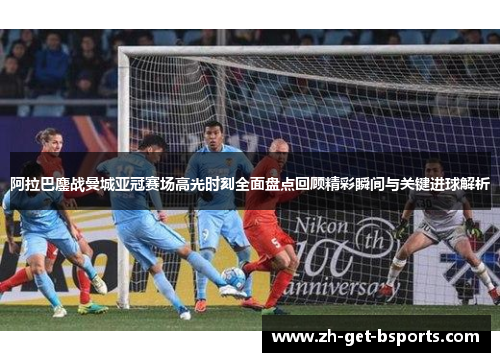 阿拉巴鏖战曼城亚冠赛场高光时刻全面盘点回顾精彩瞬间与关键进球解析